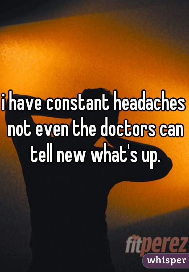 i have constant headaches not even the doctors can tell new what's up.