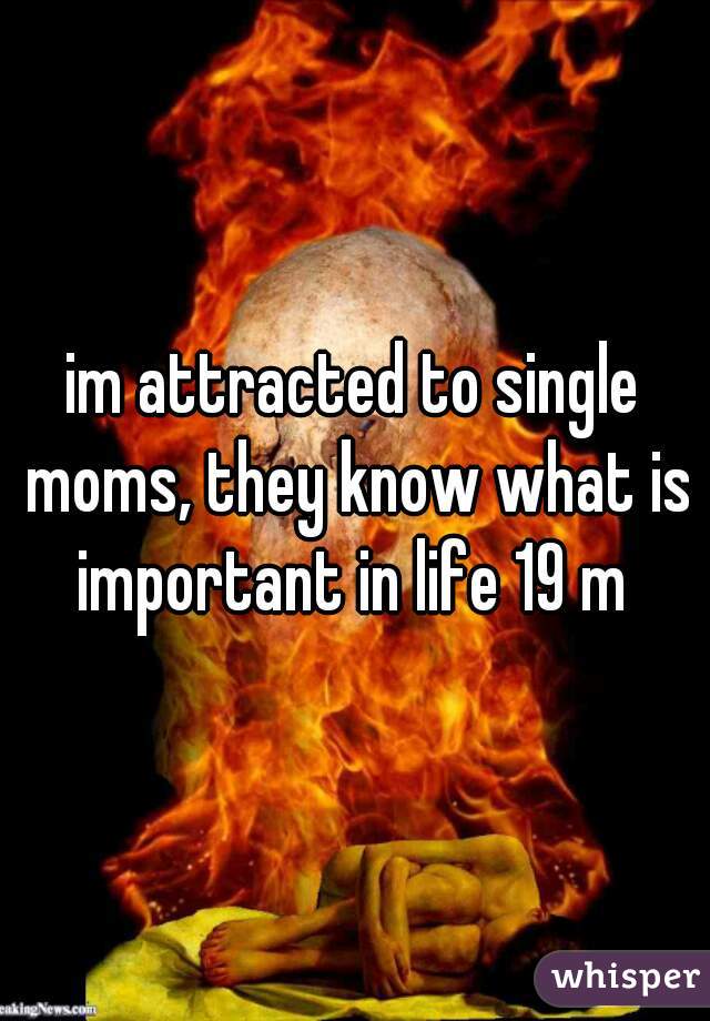 im attracted to single moms, they know what is important in life 19 m 