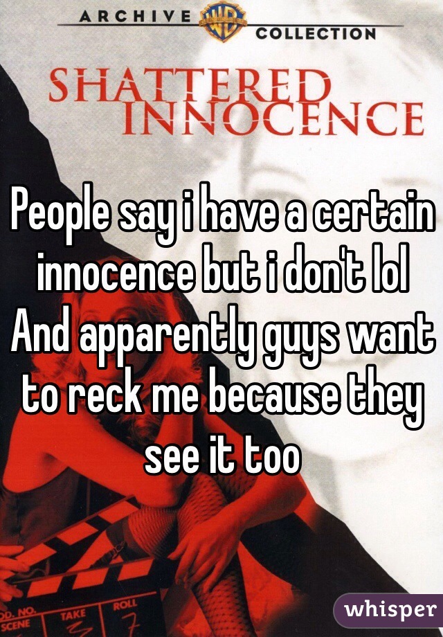 People say i have a certain innocence but i don't lol
And apparently guys want to reck me because they see it too 