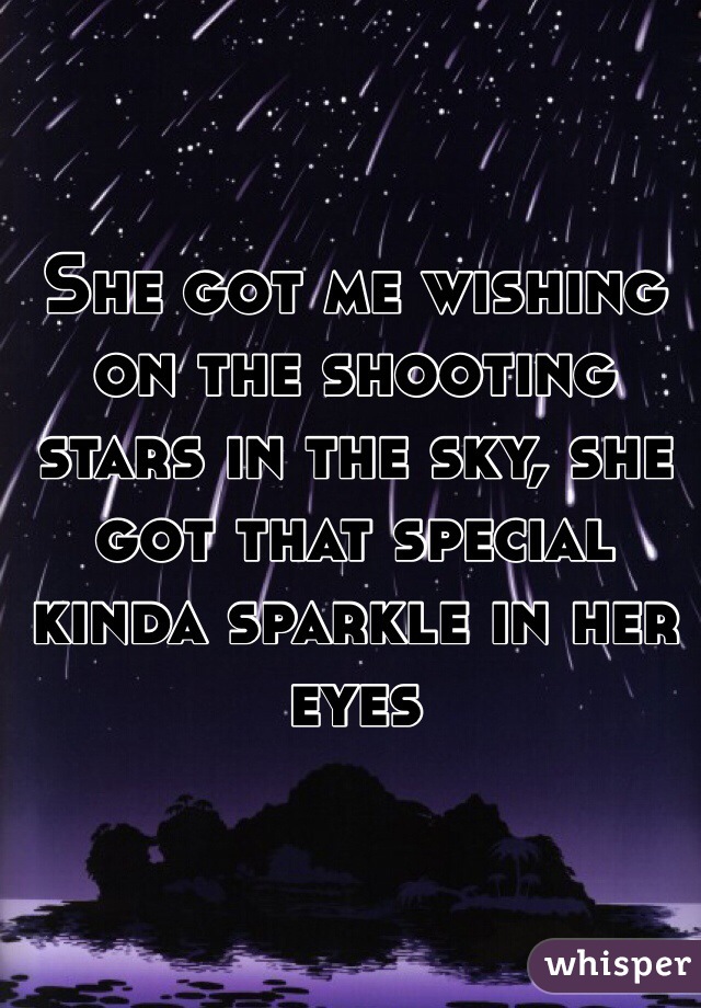 She got me wishing on the shooting stars in the sky, she got that special kinda sparkle in her eyes 