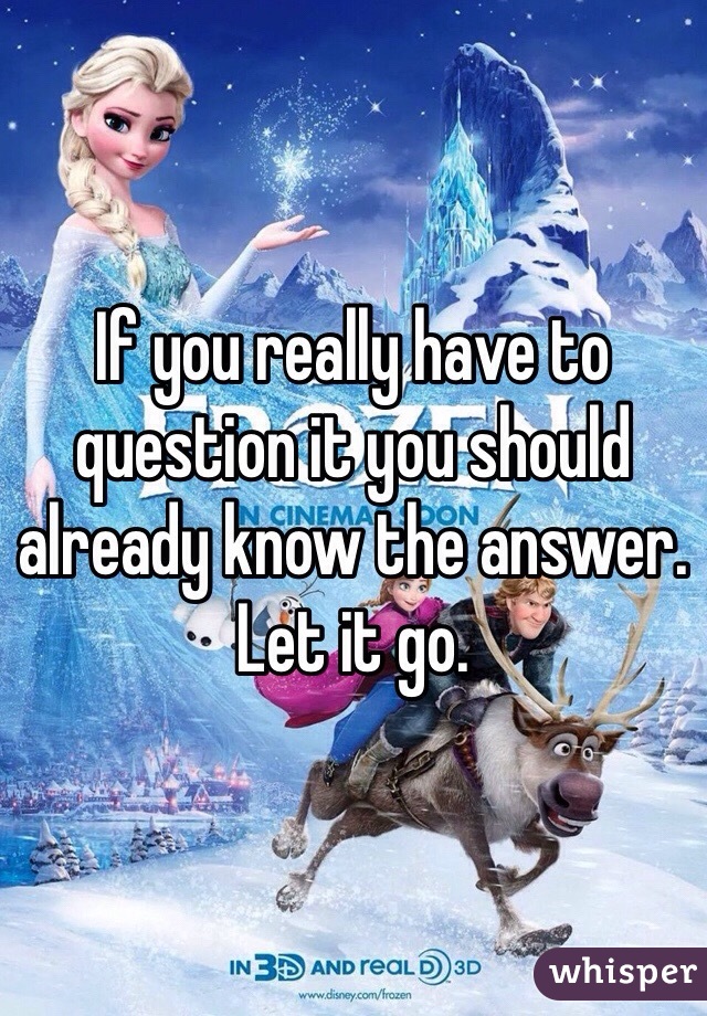 If you really have to question it you should already know the answer. Let it go. 