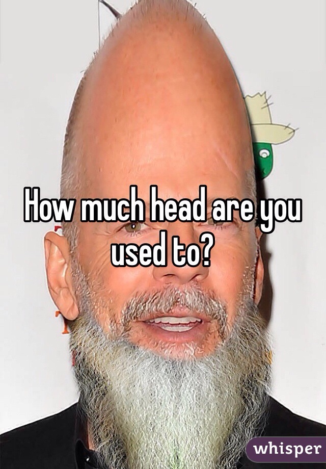 How much head are you used to?