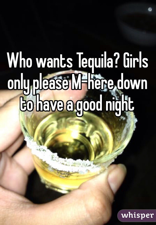 Who wants Tequila? Girls only please M-here down to have a good night
