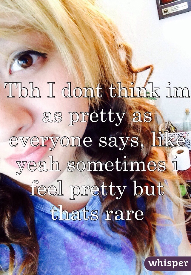 Tbh I dont think im as pretty as everyone says, like yeah sometimes i feel pretty but thats rare