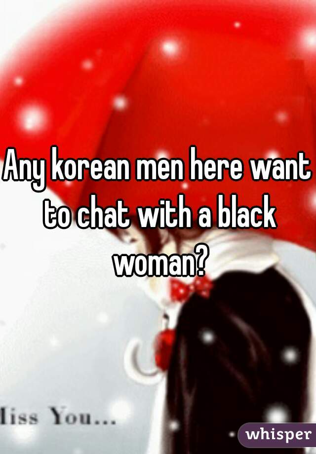 Any korean men here want to chat with a black woman?