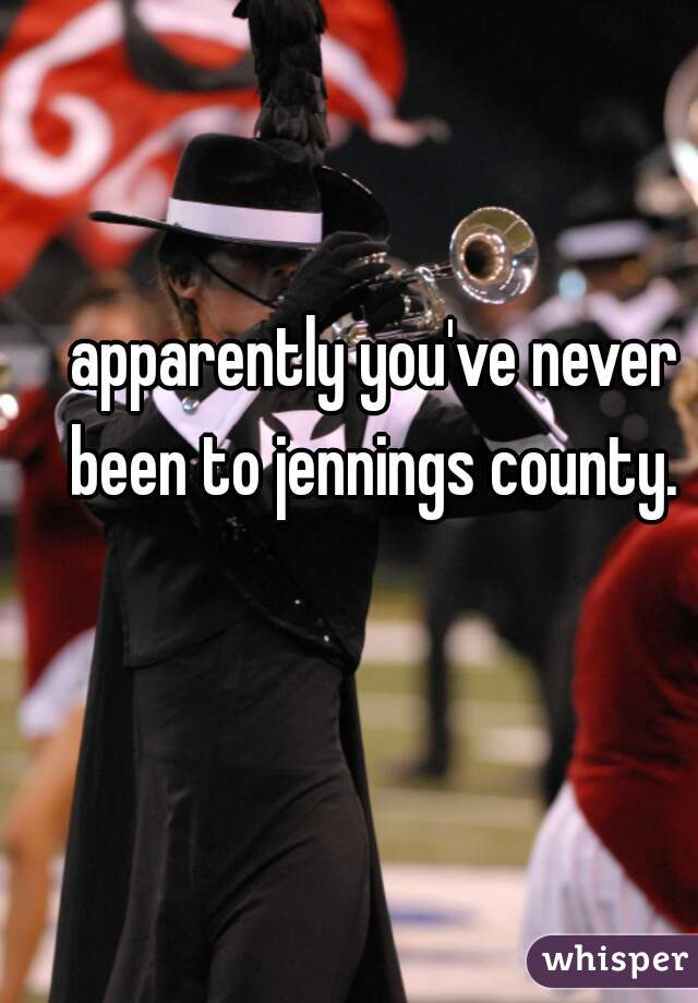 apparently you've never been to jennings county. 