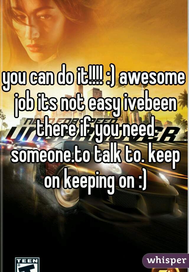 you can do it!!!! :) awesome job its not easy ivebeen there if you need someone.to talk to. keep on keeping on :)