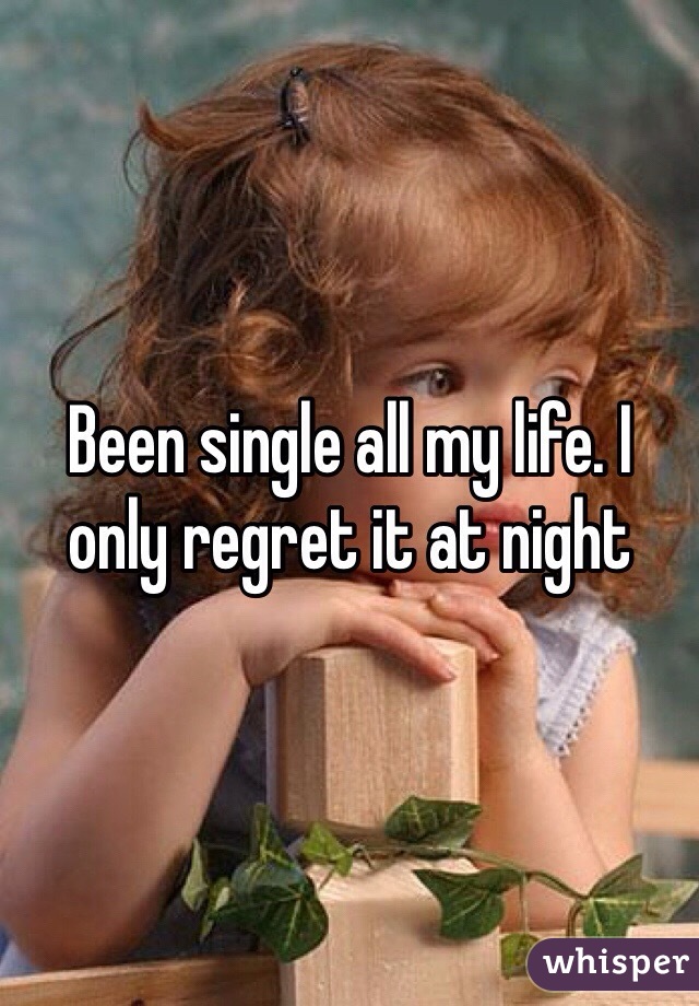 Been single all my life. I only regret it at night