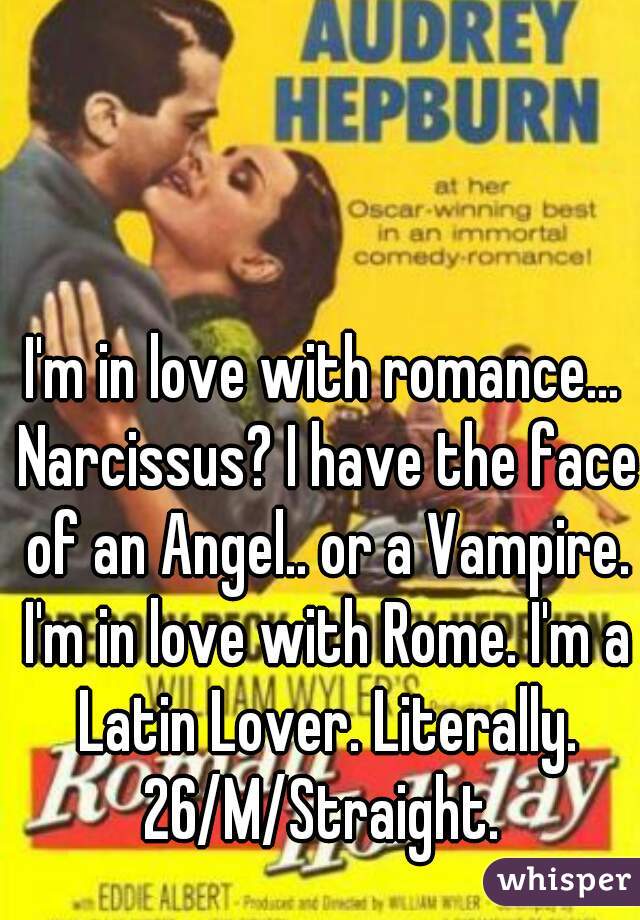 I'm in love with romance... Narcissus? I have the face of an Angel.. or a Vampire. I'm in love with Rome. I'm a Latin Lover. Literally. 26/M/Straight. 