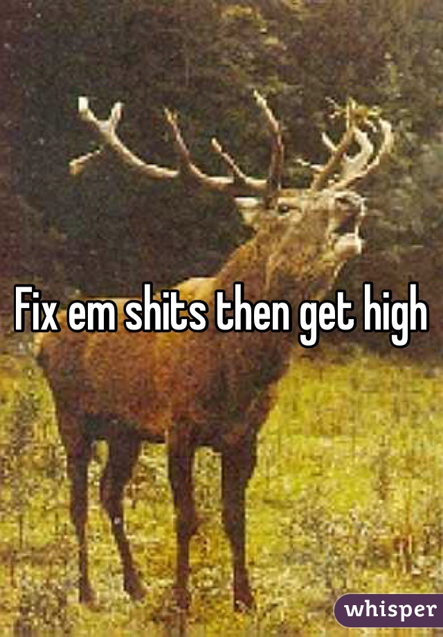 Fix em shits then get high 