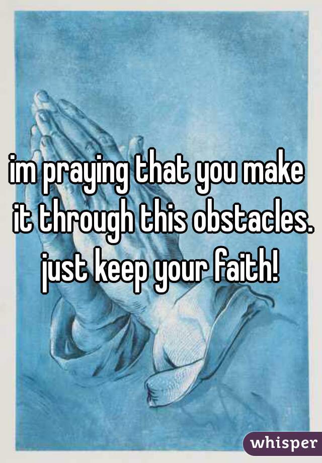 im praying that you make  it through this obstacles. just keep your faith! 