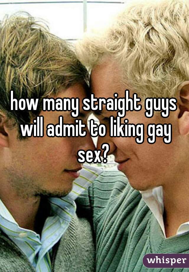 how many straight guys will admit to liking gay sex? 