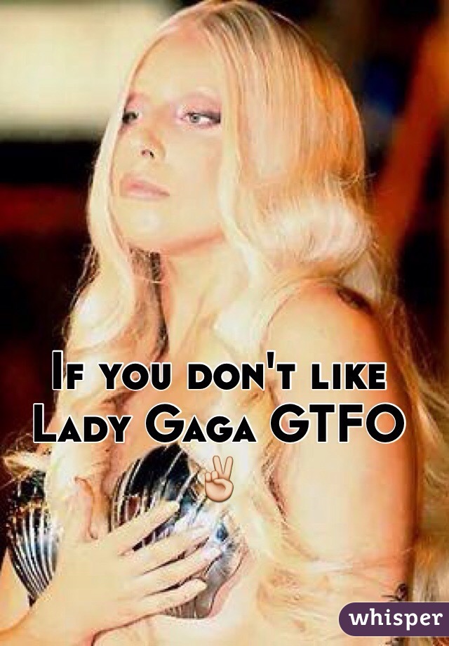If you don't like Lady Gaga GTFO ✌️