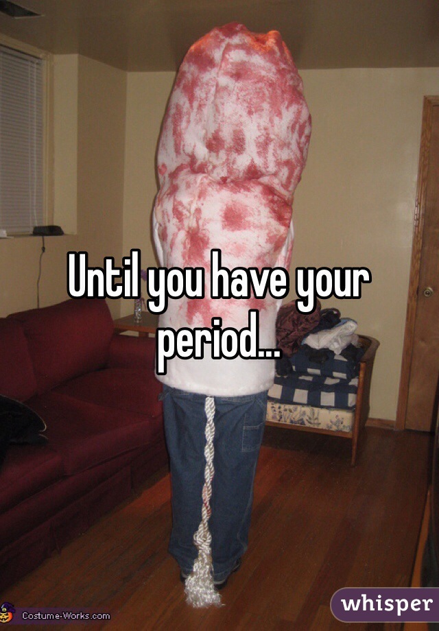 Until you have your period...