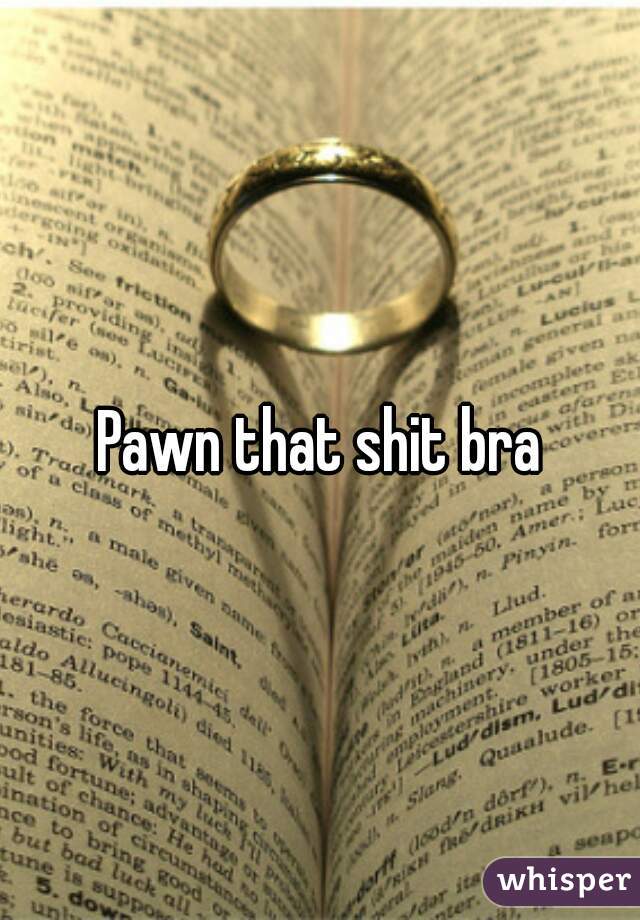 Pawn that shit bra