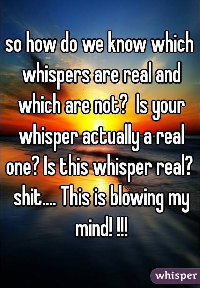 so how do we know which whispers are real and which are not?  Is your whisper actually a real one? Is this whisper real?  shit.... This is blowing my mind! !!!