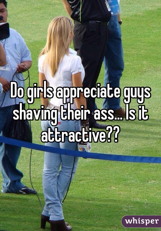 Do girls appreciate guys shaving their ass... Is it attractive??