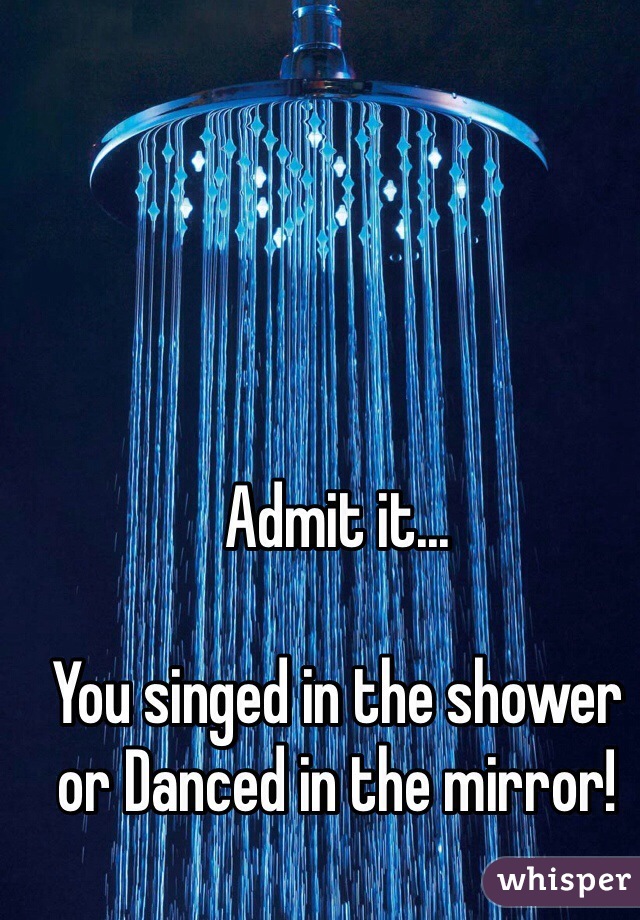Admit it... 

You singed in the shower or Danced in the mirror!