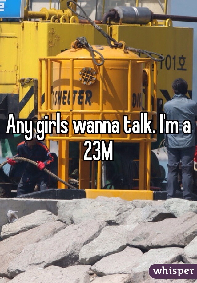 Any girls wanna talk. I'm a 23M