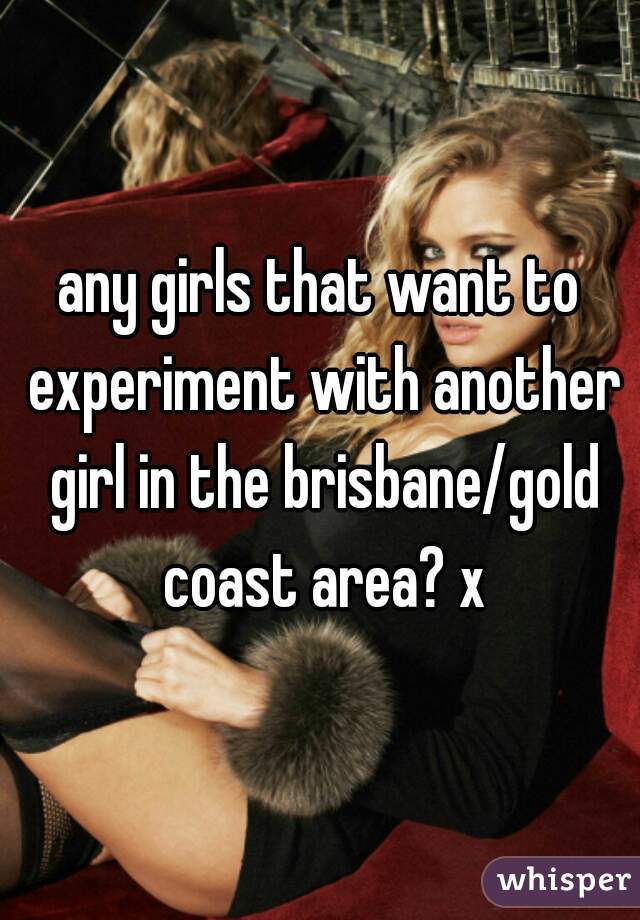 any girls that want to experiment with another girl in the brisbane/gold coast area? x