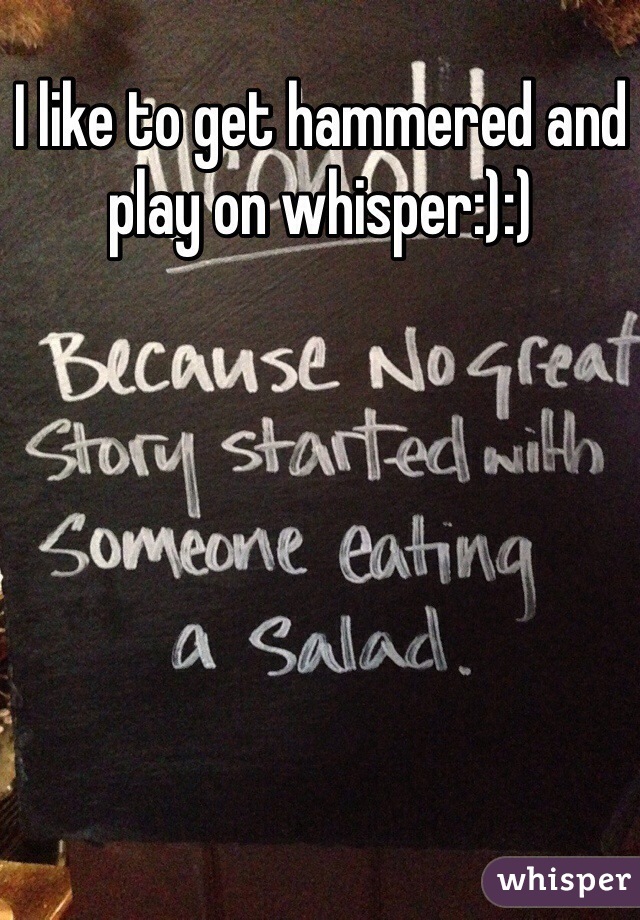 I like to get hammered and play on whisper:):)