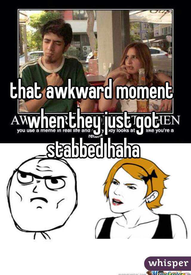 that awkward moment when they just got stabbed haha