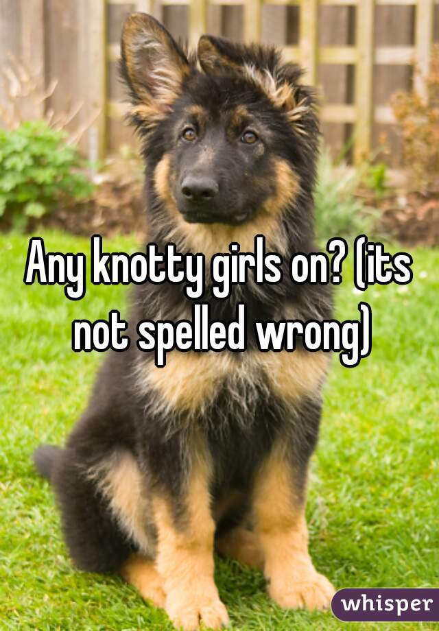 Any knotty girls on? (its not spelled wrong)