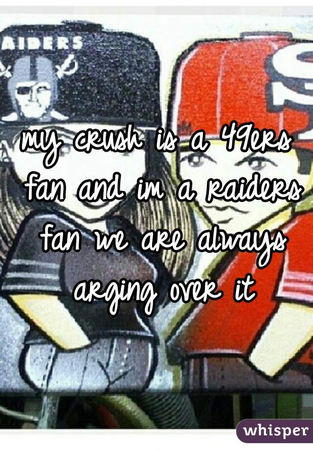 my crush is a 49ers fan and im a raiders fan we are always arging over it