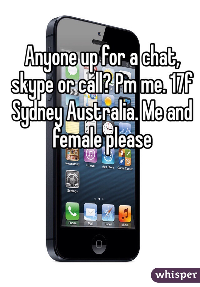 Anyone up for a chat, skype or call? Pm me. 17f Sydney Australia. Me and female please 