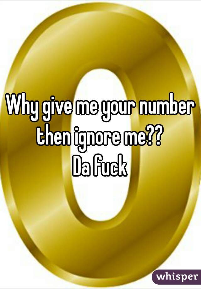 Why give me your number then ignore me?? 
Da fuck