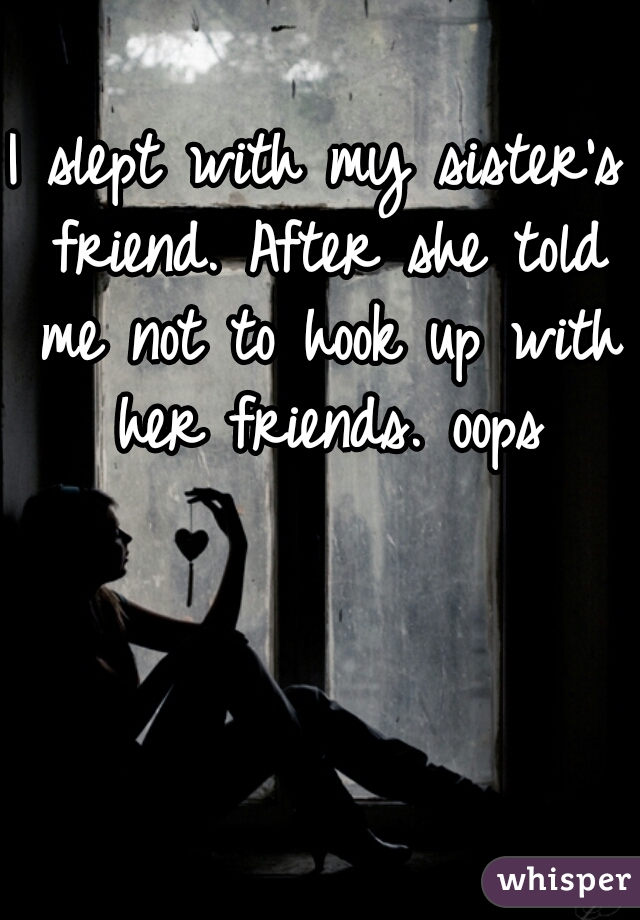 I slept with my sister's friend. After she told me not to hook up with her friends. oops
 