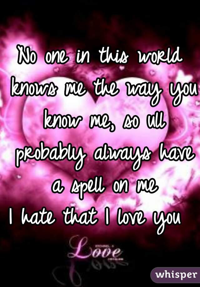 No one in this world knows me the way you know me, so ull probably always have a spell on me

I hate that I love you 