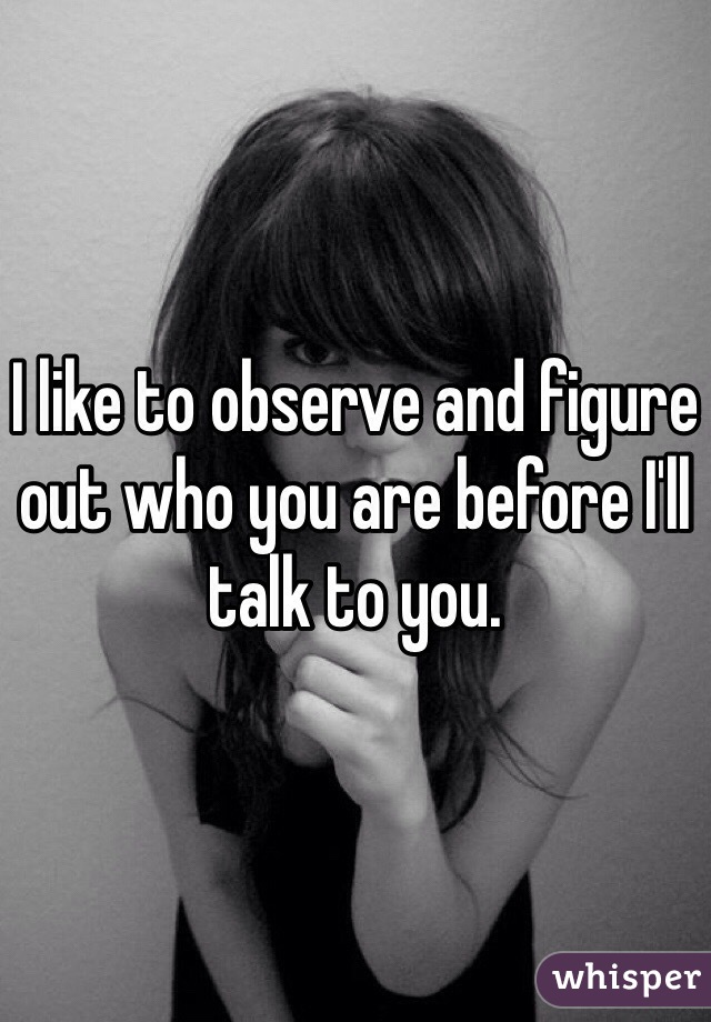 I like to observe and figure out who you are before I'll talk to you. 