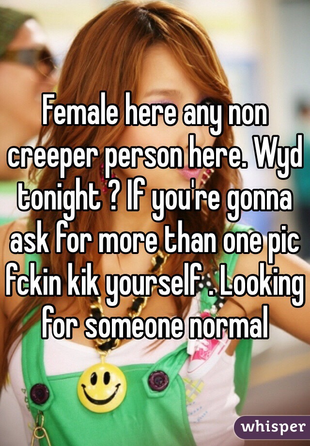 Female here any non creeper person here. Wyd tonight ? If you're gonna ask for more than one pic fckin kik yourself . Looking for someone normal 