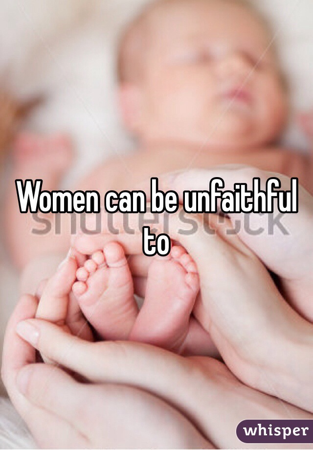 Women can be unfaithful to 