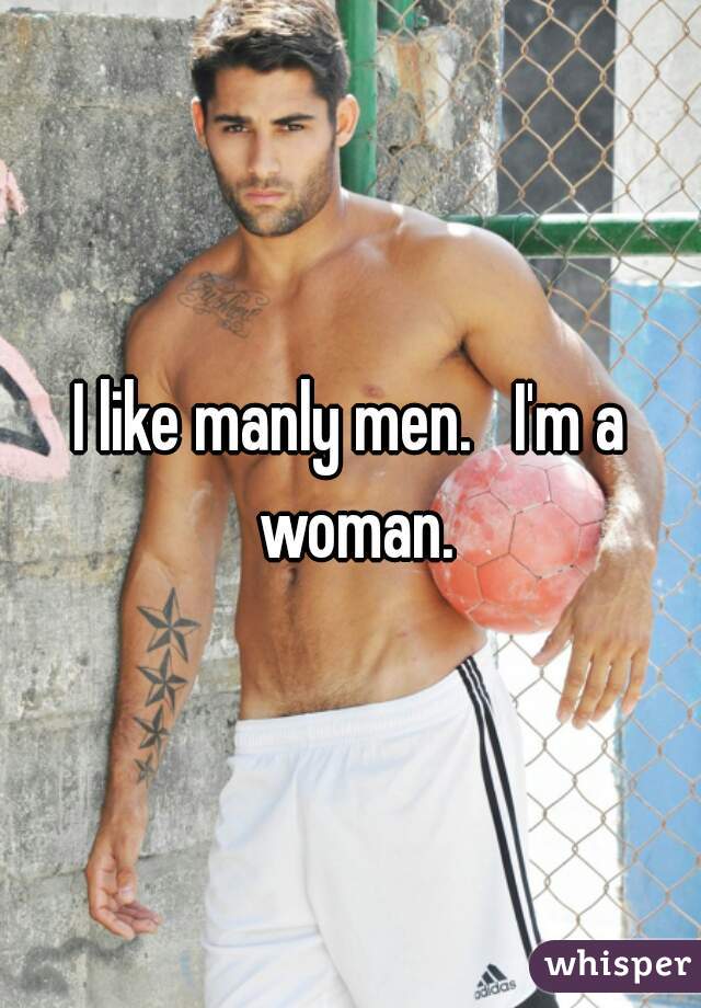 I like manly men.   I'm a woman.