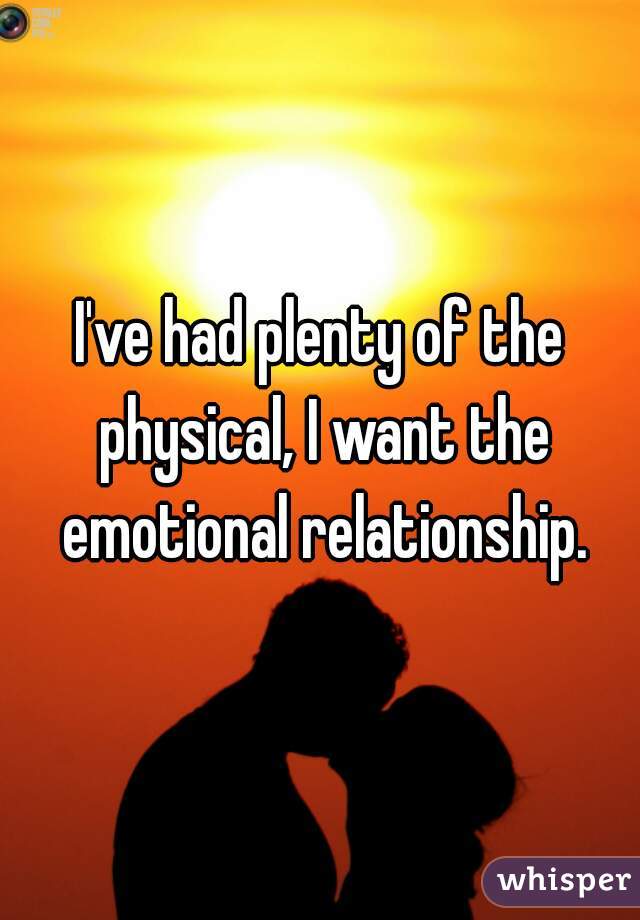I've had plenty of the physical, I want the emotional relationship.
