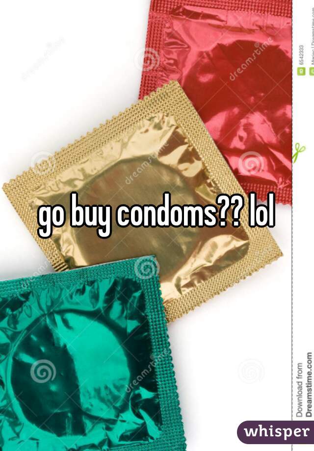 go buy condoms?? lol