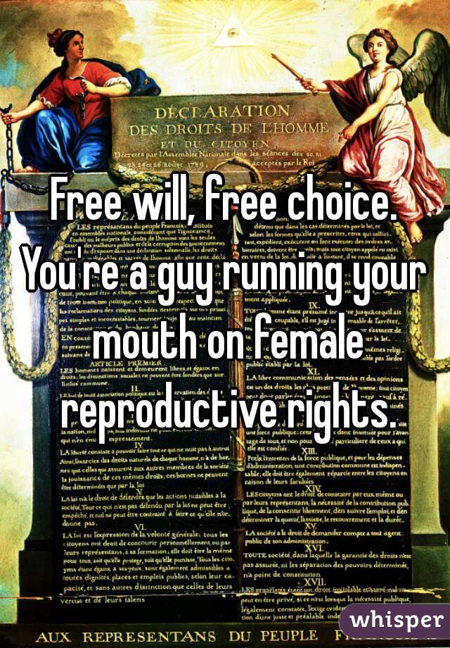 Free will, free choice.
You're a guy running your mouth on female reproductive rights.