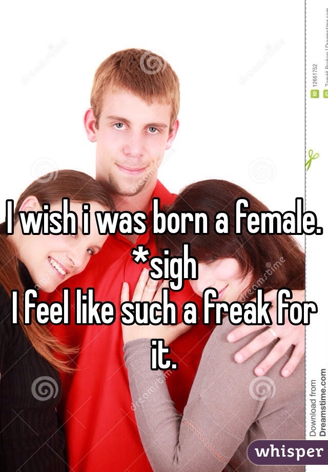 I wish i was born a female. *sigh
I feel like such a freak for it. 