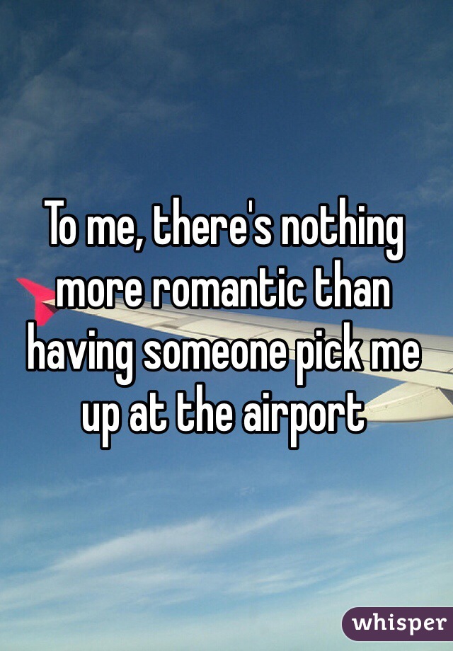 To me, there's nothing more romantic than having someone pick me up at the airport