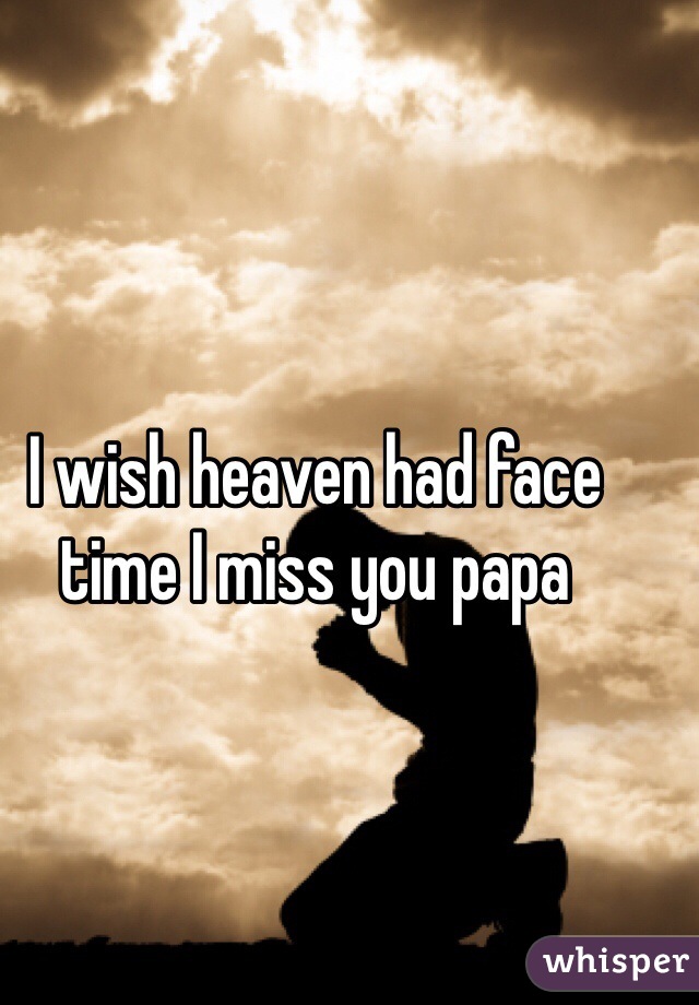 I wish heaven had face time I miss you papa