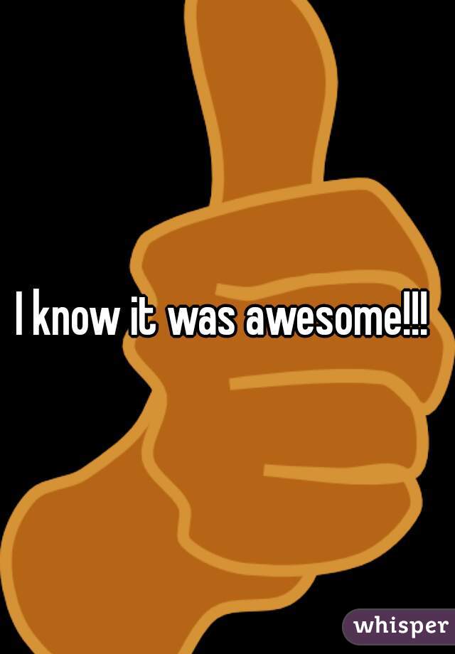 I know it was awesome!!! 