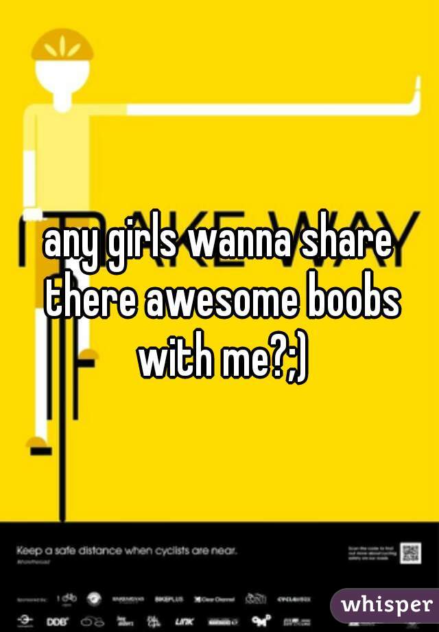 any girls wanna share there awesome boobs with me?;)