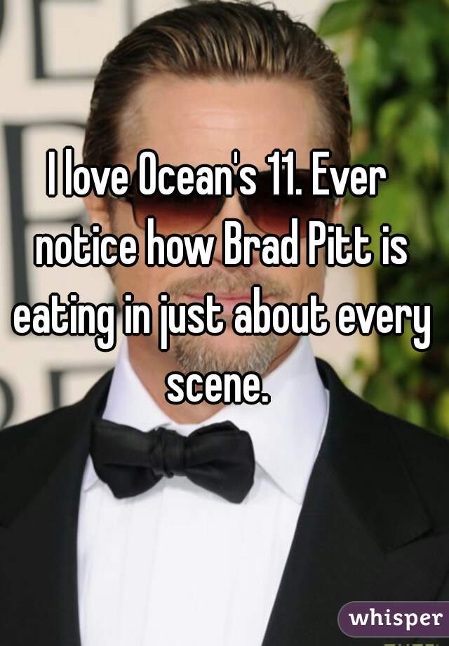 I love Ocean's 11. Ever notice how Brad Pitt is eating in just about every scene. 