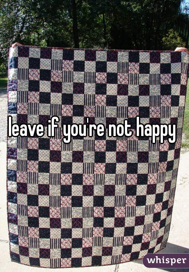 leave if you're not happy 