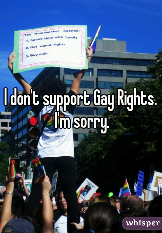 l don't support Gay Rights. I'm sorry.
