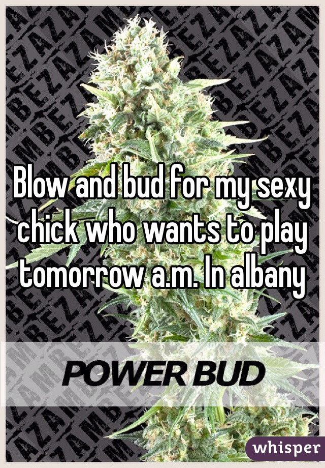 Blow and bud for my sexy chick who wants to play tomorrow a.m. In albany