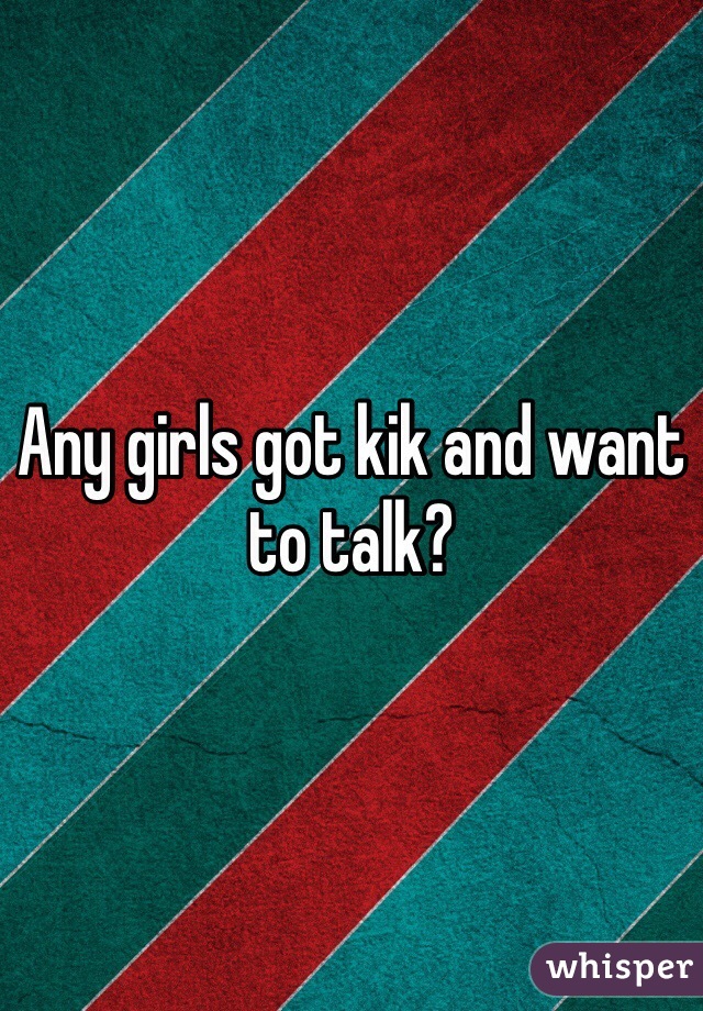 Any girls got kik and want to talk?