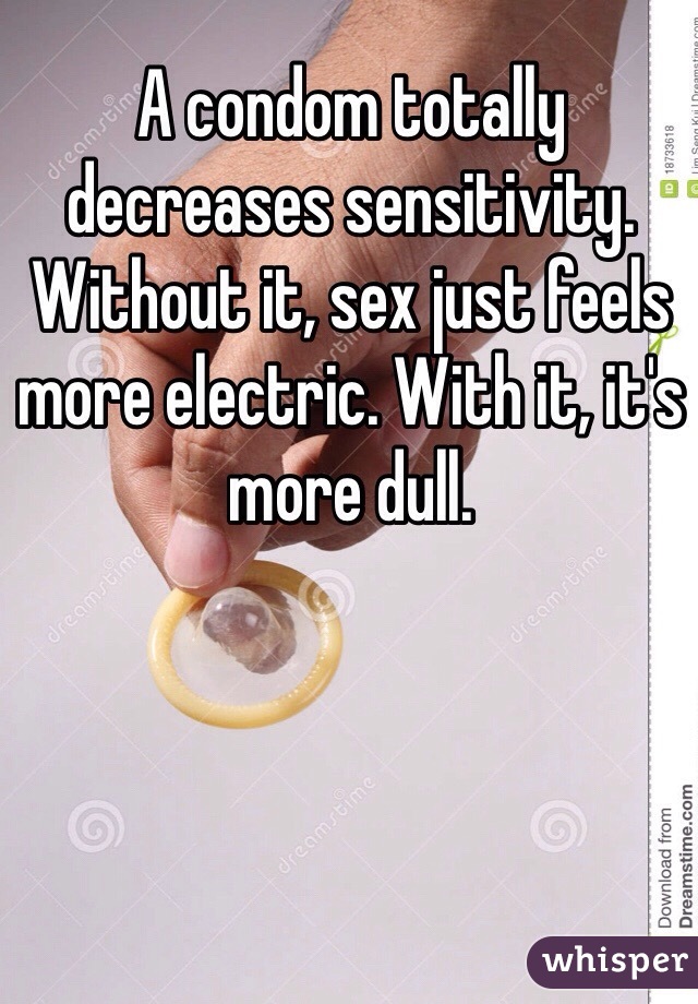 A condom totally decreases sensitivity. Without it, sex just feels more electric. With it, it's more dull.